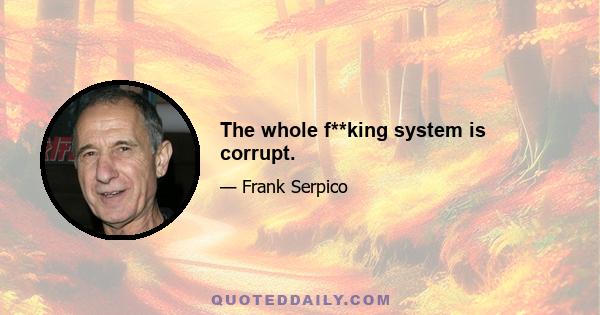 The whole f**king system is corrupt.