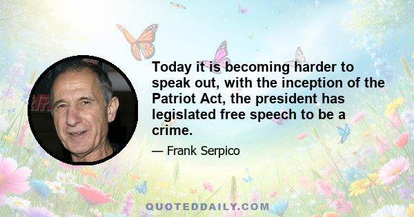 Today it is becoming harder to speak out, with the inception of the Patriot Act, the president has legislated free speech to be a crime.