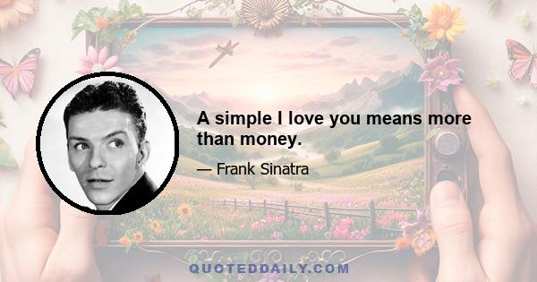 A simple I love you means more than money.