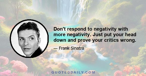 Don't respond to negativity with more negativity. Just put your head down and prove your critics wrong.