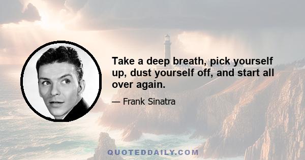 Take a deep breath, pick yourself up, dust yourself off, and start all over again.