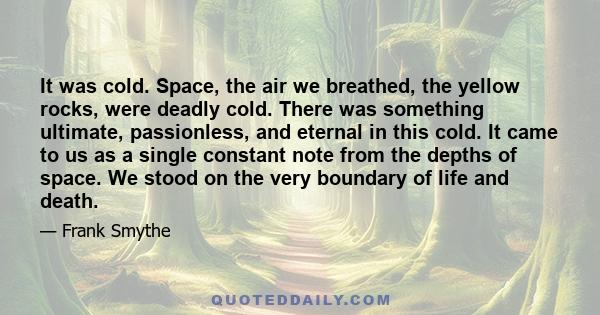 It was cold. Space, the air we breathed, the yellow rocks, were deadly cold. There was something ultimate, passionless, and eternal in this cold. It came to us as a single constant note from the depths of space. We