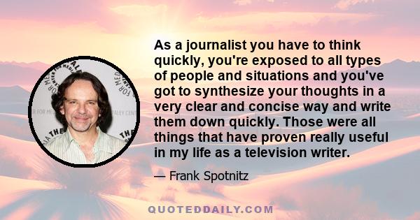 As a journalist you have to think quickly, you're exposed to all types of people and situations and you've got to synthesize your thoughts in a very clear and concise way and write them down quickly. Those were all