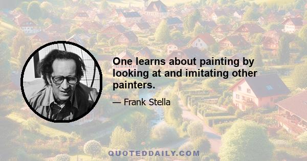 One learns about painting by looking at and imitating other painters.