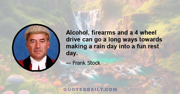 Alcohol, firearms and a 4 wheel drive can go a long ways towards making a rain day into a fun rest day.