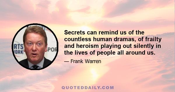 Secrets can remind us of the countless human dramas, of frailty and heroism playing out silently in the lives of people all around us.