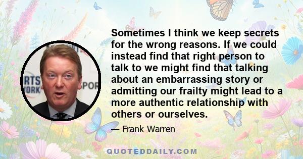 Sometimes I think we keep secrets for the wrong reasons. If we could instead find that right person to talk to we might find that talking about an embarrassing story or admitting our frailty might lead to a more