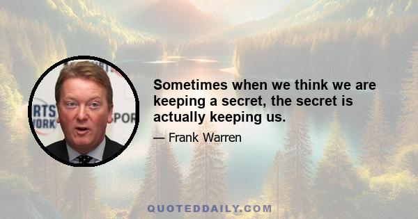 Sometimes when we think we are keeping a secret, the secret is actually keeping us.