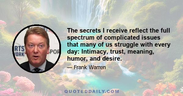 The secrets I receive reflect the full spectrum of complicated issues that many of us struggle with every day: Intimacy, trust, meaning, humor, and desire.