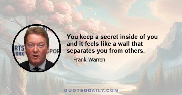 You keep a secret inside of you and it feels like a wall that separates you from others.