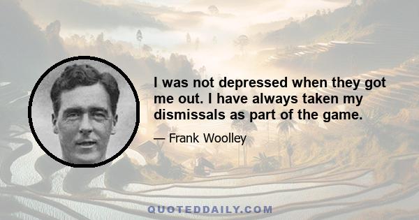 I was not depressed when they got me out. I have always taken my dismissals as part of the game.