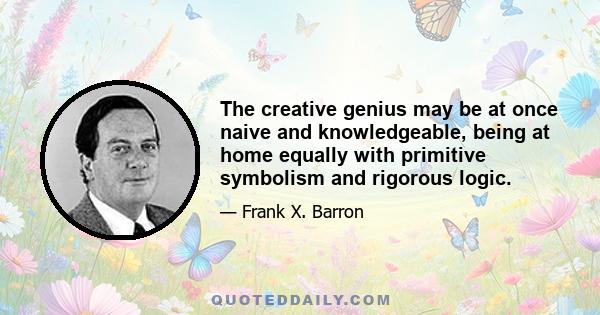 The creative genius may be at once naive and knowledgeable, being at home equally with primitive symbolism and rigorous logic.