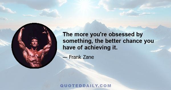 The more you're obsessed by something, the better chance you have of achieving it.