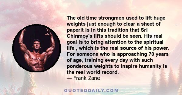 The old time strongmen used to lift huge weights just enough to clear a sheet of paperit is in this tradition that Sri Chinmoy's lifts should be seen. His real goal is to bring attention to the spiritual life , which is 