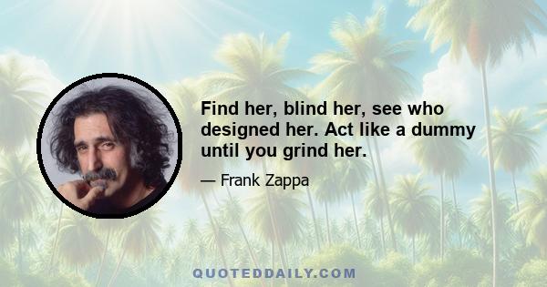 Find her, blind her, see who designed her. Act like a dummy until you grind her.