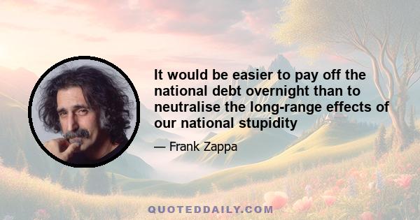 It would be easier to pay off the national debt overnight than to neutralise the long-range effects of our national stupidity