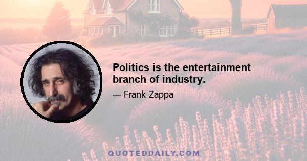 Politics is the entertainment branch of industry.