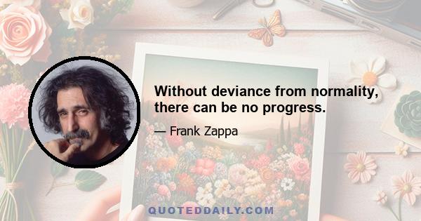 Without deviance from normality, there can be no progress.