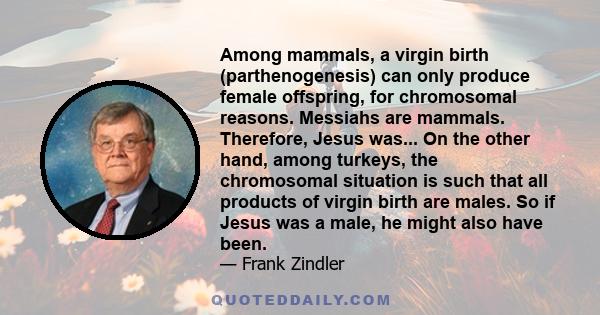 Among mammals, a virgin birth (parthenogenesis) can only produce female offspring, for chromosomal reasons. Messiahs are mammals. Therefore, Jesus was... On the other hand, among turkeys, the chromosomal situation is