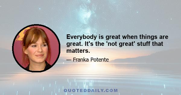 Everybody is great when things are great. It's the 'not great' stuff that matters.