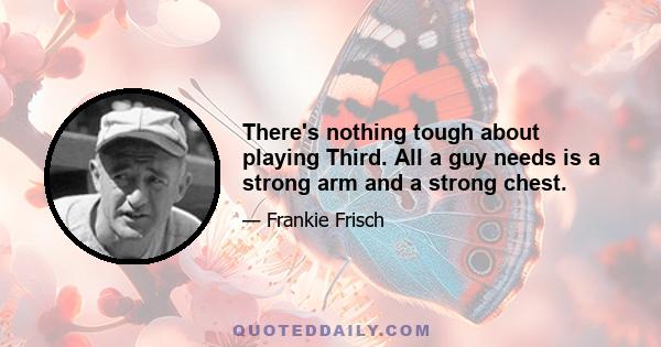 There's nothing tough about playing Third. All a guy needs is a strong arm and a strong chest.