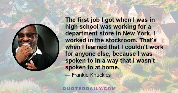 The first job I got when I was in high school was working for a department store in New York. I worked in the stockroom. That's when I learned that I couldn't work for anyone else, because I was spoken to in a way that
