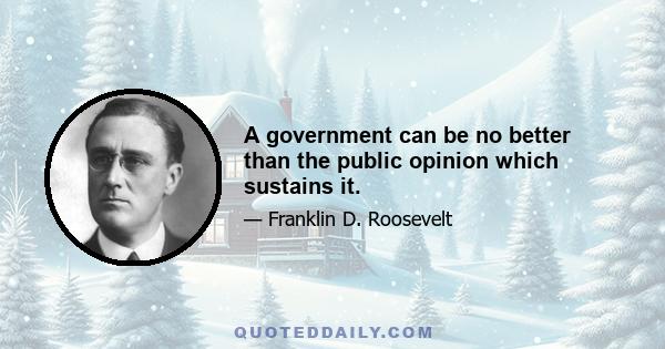 A government can be no better than the public opinion which sustains it.