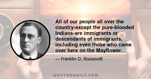 All of our people all over the country-except the pure-blooded Indians-are immigrants or descendants of immigrants, including even those who came over here on the Mayflower.