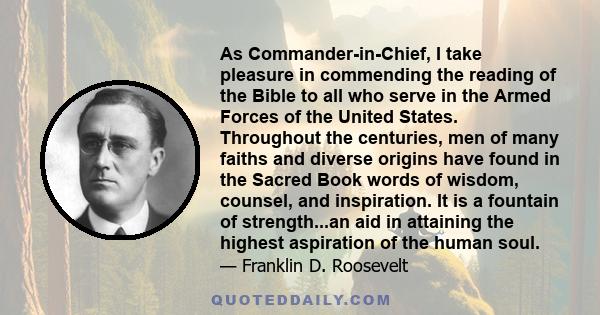 As Commander-in-Chief, I take pleasure in commending the reading of the Bible to all who serve in the Armed Forces of the United States. Throughout the centuries, men of many faiths and diverse origins have found in the 