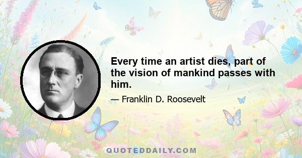 Every time an artist dies, part of the vision of mankind passes with him.