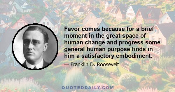 Favor comes because for a brief moment in the great space of human change and progress some general human purpose finds in him a satisfactory embodiment.