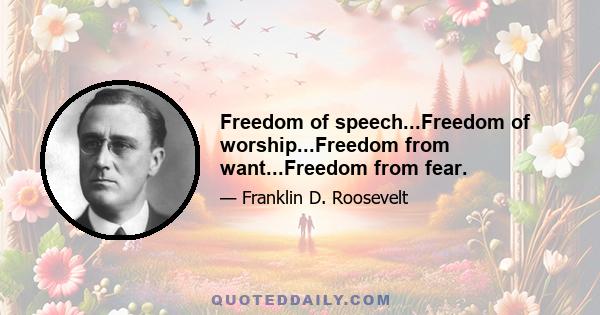 Freedom of speech...Freedom of worship...Freedom from want...Freedom from fear.