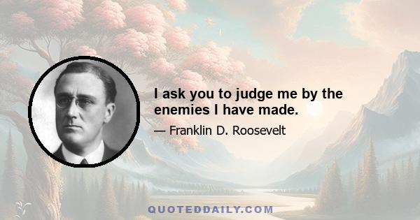 I ask you to judge me by the enemies I have made.