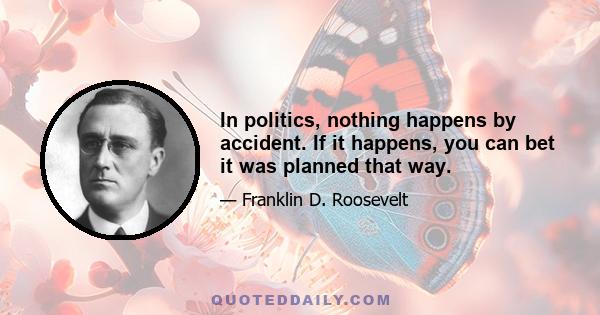 In politics, nothing happens by accident. If it happens, you can bet it was planned that way.