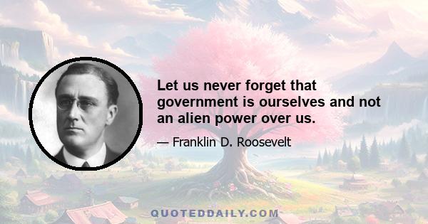 Let us never forget that government is ourselves and not an alien power over us.