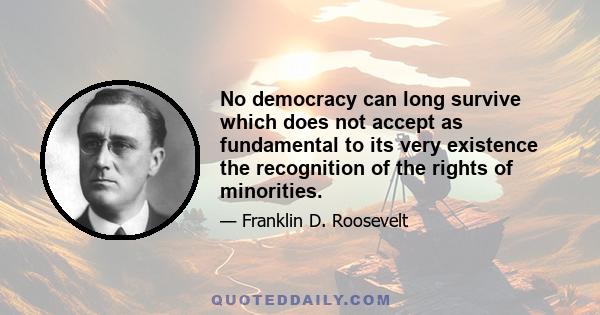 No democracy can long survive which does not accept as fundamental to its very existence the recognition of the rights of minorities.