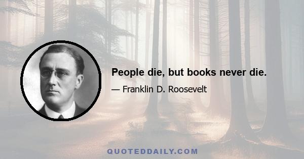 People die, but books never die.