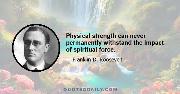 Physical strength can never permanently withstand the impact of spiritual force.