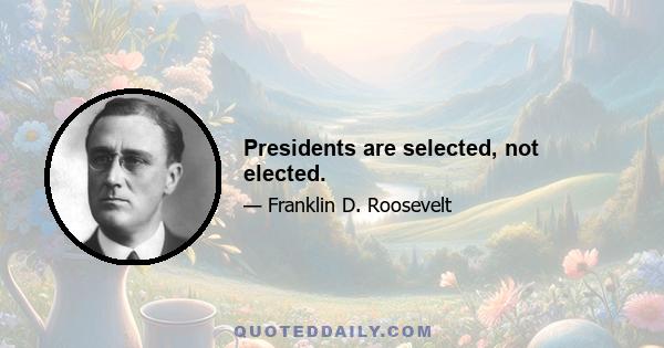 Presidents are selected, not elected.