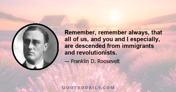 Remember, remember always, that all of us, and you and I especially, are descended from immigrants and revolutionists.