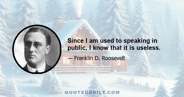 Since I am used to speaking in public, I know that it is useless.