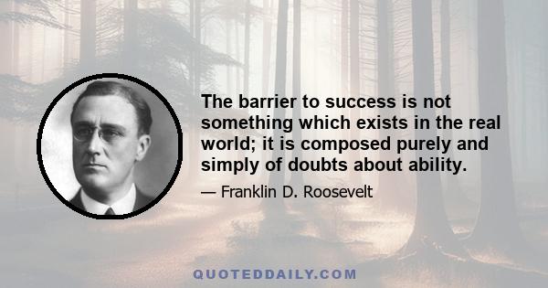 The barrier to success is not something which exists in the real world; it is composed purely and simply of doubts about ability.