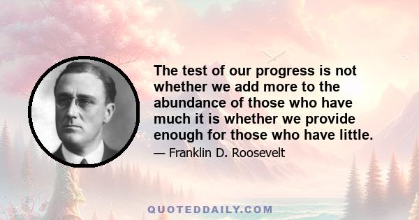 The test of our progress is not whether we add more to the abundance of those who have much it is whether we provide enough for those who have little.