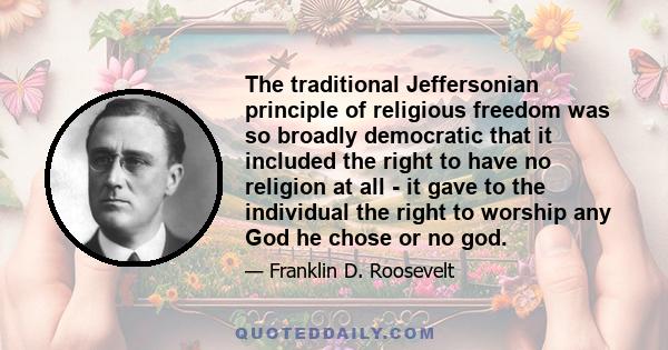 The traditional Jeffersonian principle of religious freedom was so broadly democratic that it included the right to have no religion at all - it gave to the individual the right to worship any God he chose or no god.