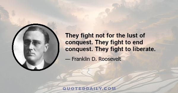 They fight not for the lust of conquest. They fight to end conquest. They fight to liberate.