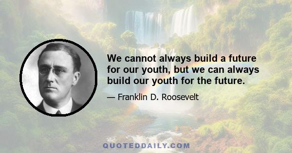 We cannot always build a future for our youth, but we can always build our youth for the future.