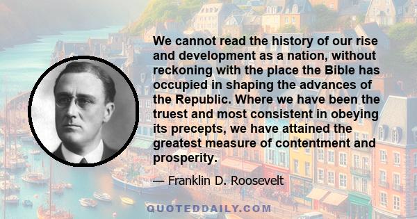 We cannot read the history of our rise and development as a nation, without reckoning with the place the Bible has occupied in shaping the advances of the Republic. Where we have been the truest and most consistent in