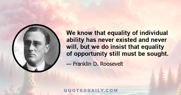 We know that equality of individual ability has never existed and never will, but we do insist that equality of opportunity still must be sought.