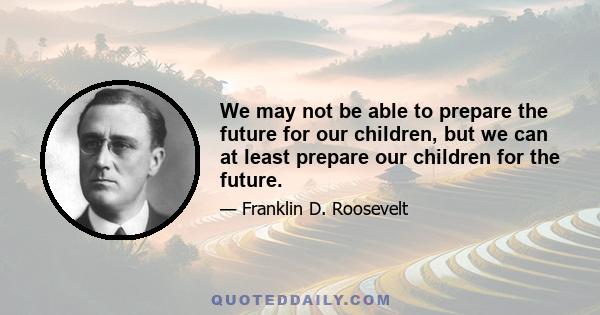 We may not be able to prepare the future for our children, but we can at least prepare our children for the future.