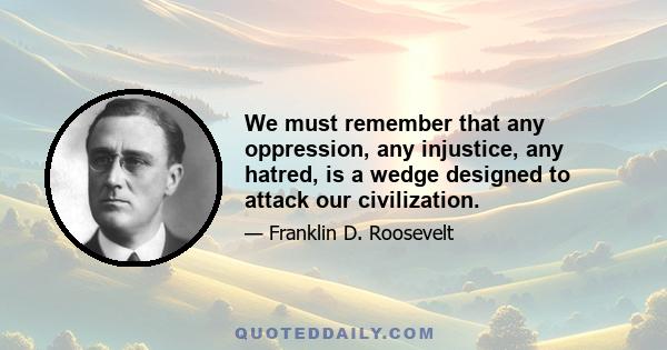 We must remember that any oppression, any injustice, any hatred, is a wedge designed to attack our civilization.